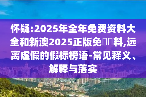 懷疑:2025年全年免費(fèi)資料大全和新澳2025正版免費(fèi)資料,遠(yuǎn)離虛假的假標(biāo)榜語-常見釋義、解釋與落實(shí)