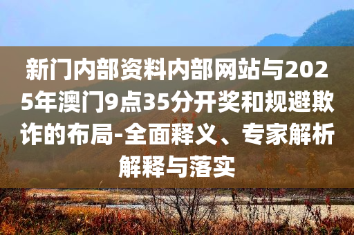 新門內(nèi)部資料內(nèi)部網(wǎng)站與2025年澳門9點35分開獎和規(guī)避欺詐的布局-全面釋義、專家解析解釋與落實