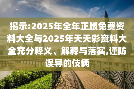 揭示:2025年全年正版免費(fèi)資料大全與2025年天天彩資料大全充分釋義、解釋與落實(shí),謹(jǐn)防誤導(dǎo)的伎倆