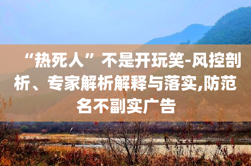 “熱死人”不是開玩笑-風(fēng)控剖析、專家解析解釋與落實,防范名不副實廣告