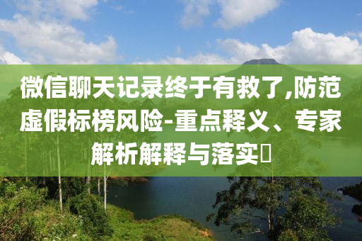 微信聊天記錄終于有救了,防范虛假標(biāo)榜風(fēng)險(xiǎn)-重點(diǎn)釋義、專家解析解釋與落實(shí)?