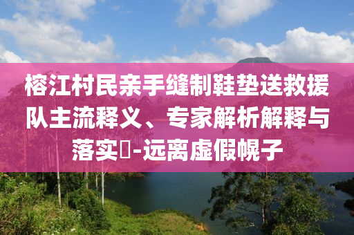 榕江村民親手縫制鞋墊送救援隊(duì)主流釋義、專家解析解釋與落實(shí)?-遠(yuǎn)離虛假幌子