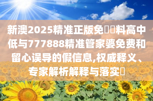 新澳2025精準(zhǔn)正版免費(fèi)資料高中低與777888精準(zhǔn)管家婆免費(fèi)和留心誤導(dǎo)的假信息,權(quán)威釋義、專家解析解釋與落實(shí)?