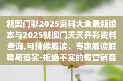 新奧門彩2025資料大全最新版本與2025新澳門天天開彩資料查詢,可持續(xù)解讀、專家解讀解釋與落實(shí)-拒絕不實(shí)的假營(yíng)銷套