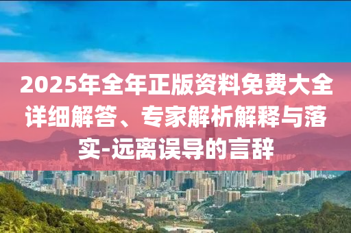 2025年全年正版資料免費(fèi)大全詳細(xì)解答、專家解析解釋與落實(shí)-遠(yuǎn)離誤導(dǎo)的言辭