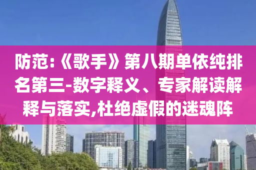 防范:《歌手》第八期單依純排名第三-數(shù)字釋義、專家解讀解釋與落實,杜絕虛假的迷魂陣