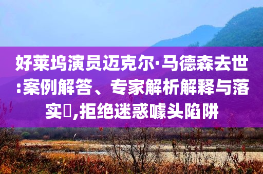 好萊塢演員邁克爾·馬德森去世:案例解答、專(zhuān)家解析解釋與落實(shí)?,拒絕迷惑噱頭陷阱