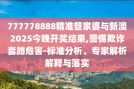 777778888精準(zhǔn)管家婆與新澳2025今晚開(kāi)獎(jiǎng)結(jié)果,警惕欺詐套路危害-標(biāo)準(zhǔn)分析、專(zhuān)家解析解釋與落實(shí)
