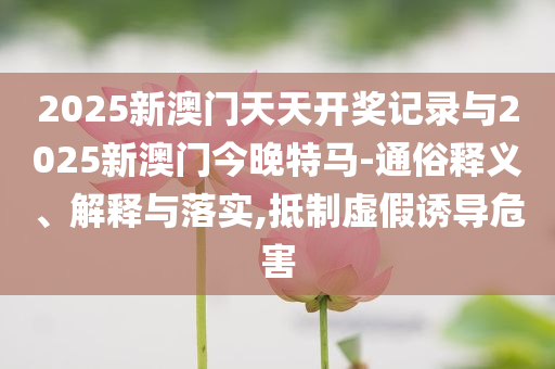 2025新澳門(mén)天天開(kāi)獎(jiǎng)記錄與2025新澳門(mén)今晚特馬-通俗釋義、解釋與落實(shí),抵制虛假誘導(dǎo)危害
