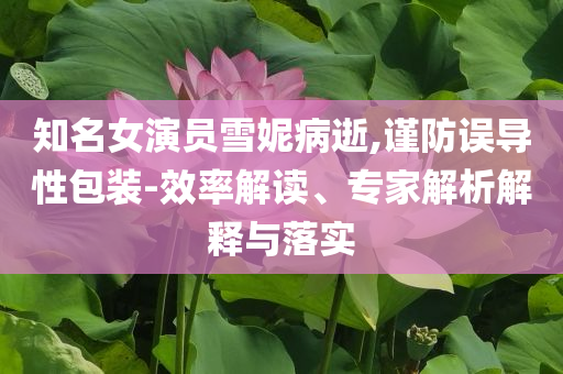 知名女演員雪妮病逝,謹(jǐn)防誤導(dǎo)性包裝-效率解讀、專(zhuān)家解析解釋與落實(shí)
