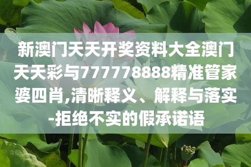 新澳門(mén)天天開(kāi)獎(jiǎng)資料大全澳門(mén)天天彩與777778888精準(zhǔn)管家婆四肖,清晰釋義、解釋與落實(shí)-拒絕不實(shí)的假承諾語(yǔ)