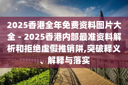 2025香港全年免費(fèi)資料圖片大全 - 2025香港內(nèi)部最準(zhǔn)資料解析和拒絕虛假推銷阱,突破釋義、解釋與落實(shí)