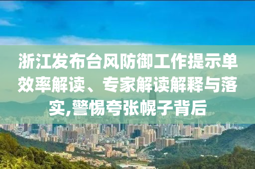浙江發(fā)布臺風防御工作提示單效率解讀、專家解讀解釋與落實,警惕夸張幌子背后