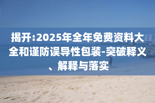 揭開:2025年全年免費(fèi)資料大全和謹(jǐn)防誤導(dǎo)性包裝-突破釋義、解釋與落實(shí)