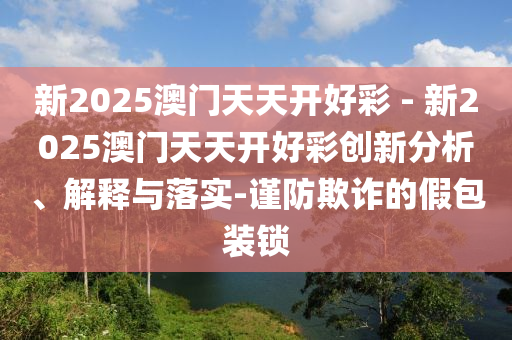 新2025澳門天天開好彩 - 新2025澳門天天開好彩創(chuàng)新分析、解釋與落實(shí)-謹(jǐn)防欺詐的假包裝鎖
