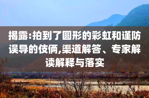 揭露:拍到了圓形的彩虹和謹(jǐn)防誤導(dǎo)的伎倆,渠道解答、專家解讀解釋與落實(shí)