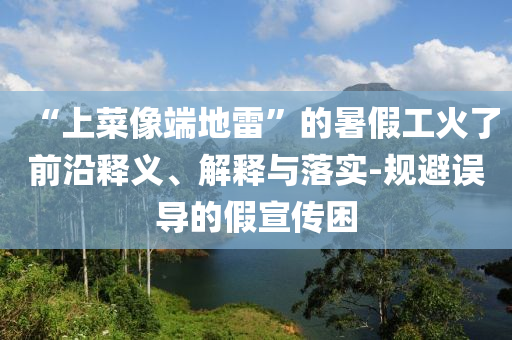 “上菜像端地雷”的暑假工火了前沿釋義、解釋與落實-規(guī)避誤導(dǎo)的假宣傳困