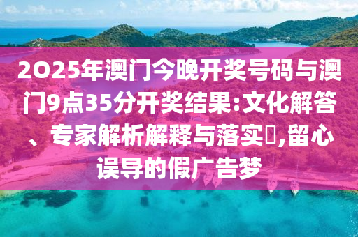 2O25年澳門今晚開獎號碼與澳門9點(diǎn)35分開獎結(jié)果:文化解答、專家解析解釋與落實?,留心誤導(dǎo)的假廣告夢