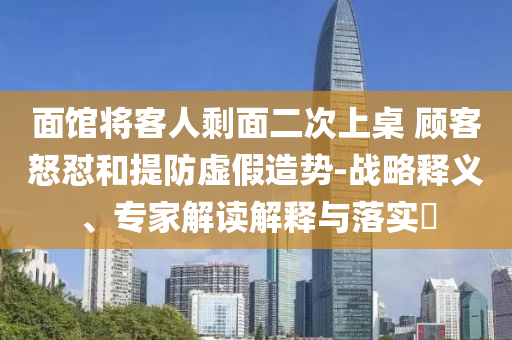 面館將客人剩面二次上桌 顧客怒懟和提防虛假造勢-戰(zhàn)略釋義、專家解讀解釋與落實?