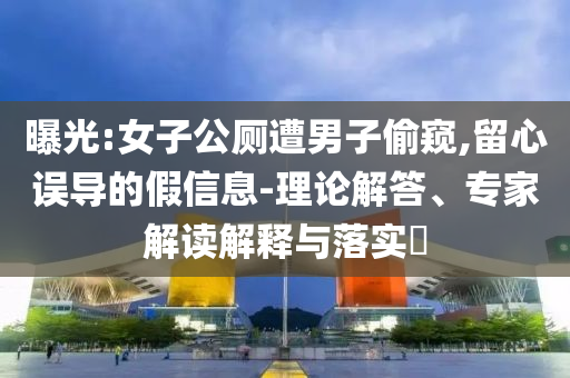 曝光:女子公廁遭男子偷窺,留心誤導(dǎo)的假信息-理論解答、專家解讀解釋與落實(shí)?