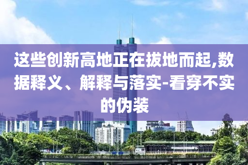 這些創(chuàng)新高地正在拔地而起,數(shù)據(jù)釋義、解釋與落實-看穿不實的偽裝
