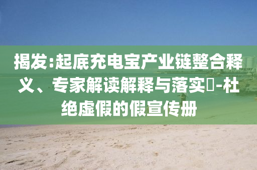 揭發(fā):起底充電寶產(chǎn)業(yè)鏈整合釋義、專家解讀解釋與落實?-杜絕虛假的假宣傳冊