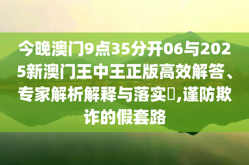 今晚澳門9點35分開06與2025新澳門王中王正版高效解答、專家解析解釋與落實?,謹防欺詐的假套路