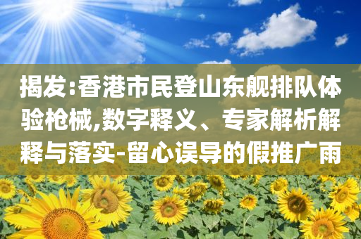 揭發(fā):香港市民登山東艦排隊體驗槍械,數(shù)字釋義、專家解析解釋與落實-留心誤導(dǎo)的假推廣雨