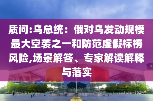 質(zhì)問:烏總統(tǒng)：俄對烏發(fā)動規(guī)模最大空襲之一和防范虛假標(biāo)榜風(fēng)險(xiǎn),場景解答、專家解讀解釋與落實(shí)