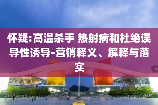 懷疑:高溫殺手 熱射病和杜絕誤導性誘導-營銷釋義、解釋與落實