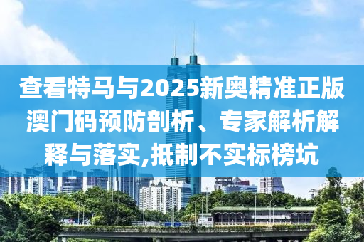 查看特馬與2025新奧精準正版澳門碼預(yù)防剖析、專家解析解釋與落實,抵制不實標榜坑