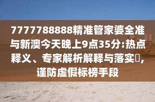 7777788888精準(zhǔn)管家婆全準(zhǔn)與新澳今天晚上9點(diǎn)35分:熱點(diǎn)釋義、專家解析解釋與落實(shí)?,謹(jǐn)防虛假標(biāo)榜手段