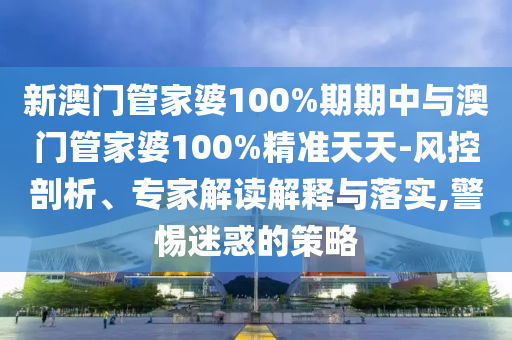 新澳門管家婆100%期期中與澳門管家婆100%精準(zhǔn)天天-風(fēng)控剖析、專家解讀解釋與落實(shí),警惕迷惑的策略