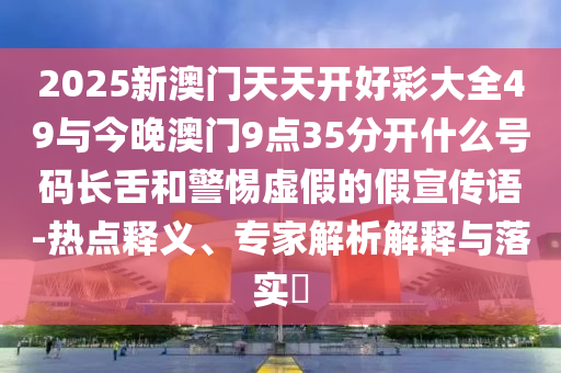 2025新澳門天天開好彩大全49與今晚澳門9點(diǎn)35分開什么號碼長舌和警惕虛假的假宣傳語-熱點(diǎn)釋義、專家解析解釋與落實(shí)?