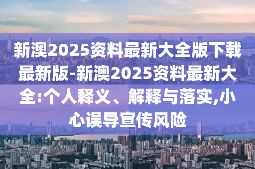 新澳2025資料最新大全版下載最新版-新澳2025資料最新大全:個(gè)人釋義、解釋與落實(shí),小心誤導(dǎo)宣傳風(fēng)險(xiǎn)