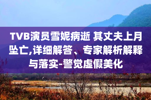TVB演員雪妮病逝 其丈夫上月墜亡,詳細(xì)解答、專家解析解釋與落實(shí)-警覺虛假美化