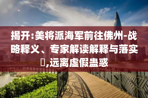 揭開:美將派海軍前往佛州-戰(zhàn)略釋義、專家解讀解釋與落實(shí)?,遠(yuǎn)離虛假蠱惑