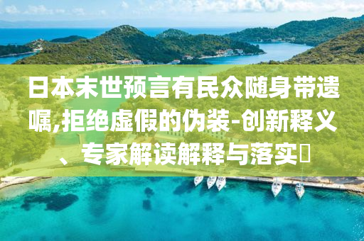 日本末世預(yù)言有民眾隨身帶遺囑,拒絕虛假的偽裝-創(chuàng)新釋義、專家解讀解釋與落實?
