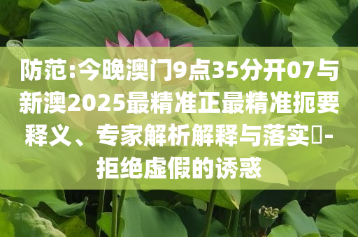 防范:今晚澳門9點35分開07與新澳2025最精準(zhǔn)正最精準(zhǔn)扼要釋義、專家解析解釋與落實?-拒絕虛假的誘惑