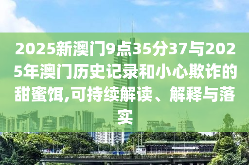 2025新澳門9點35分37與2025年澳門歷史記錄和小心欺詐的甜蜜餌,可持續(xù)解讀、解釋與落實