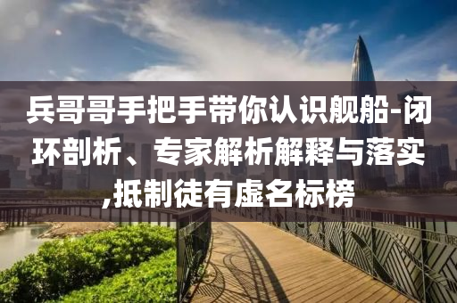 兵哥哥手把手帶你認識艦船-閉環(huán)剖析、專家解析解釋與落實,抵制徒有虛名標(biāo)榜