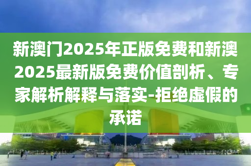 新澳門2025年正版免費(fèi)和新澳2025最新版免費(fèi)價(jià)值剖析、專家解析解釋與落實(shí)-拒絕虛假的承諾