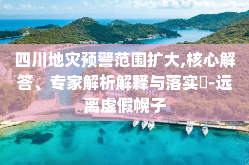 四川地災(zāi)預(yù)警范圍擴(kuò)大,核心解答、專家解析解釋與落實(shí)?-遠(yuǎn)離虛假幌子