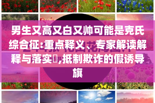 男生又高又白又帥可能是克氏綜合征:重點(diǎn)釋義、專家解讀解釋與落實(shí)?,抵制欺詐的假誘導(dǎo)旗
