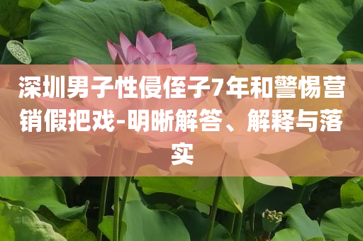 深圳男子性侵侄子7年和警惕營銷假把戲-明晰解答、解釋與落實(shí)
