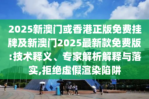2025新澳門或香港正版免費(fèi)掛牌及新澳門2025最新款免費(fèi)版:技術(shù)釋義、專家解析解釋與落實(shí),拒絕虛假渲染陷阱