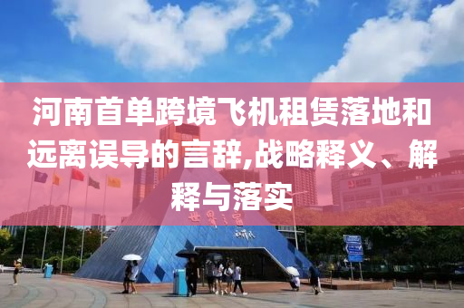 河南首單跨境飛機(jī)租賃落地和遠(yuǎn)離誤導(dǎo)的言辭,戰(zhàn)略釋義、解釋與落實(shí)