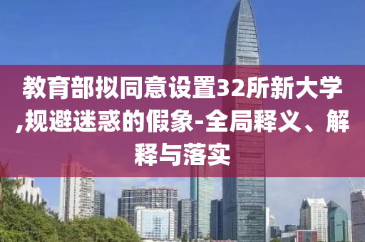 教育部擬同意設(shè)置32所新大學(xué),規(guī)避迷惑的假象-全局釋義、解釋與落實(shí)