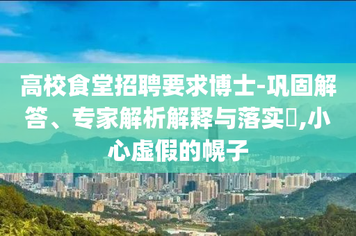 高校食堂招聘要求博士-鞏固解答、專家解析解釋與落實(shí)?,小心虛假的幌子