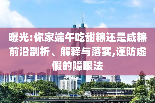 曝光:你家端午吃甜粽還是咸粽前沿剖析、解釋與落實(shí),謹(jǐn)防虛假的障眼法